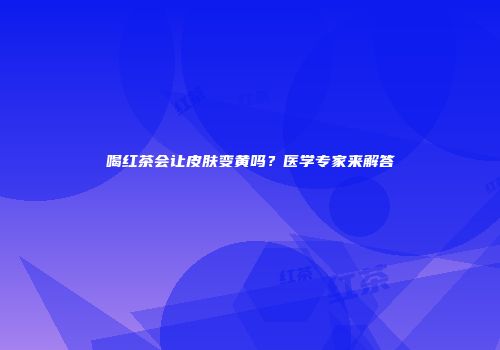 喝红茶会让皮肤变黄吗？医学专家来解答