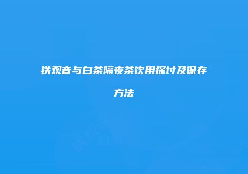 铁观音与白茶隔夜茶饮用探讨及保存方法