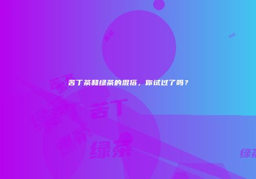 苦丁茶和绿茶的混搭，你试过了吗？