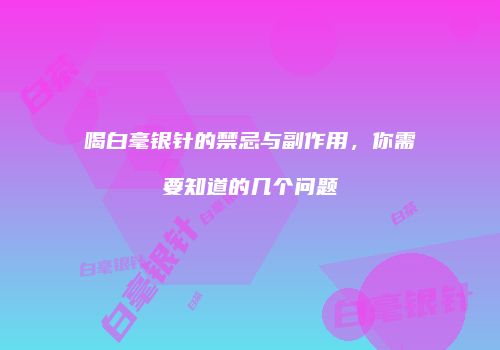 喝白毫银针的禁忌与副作用，你需要知道的几个问题