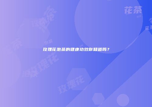 玫瑰花泡茶的健康功效你知道吗？