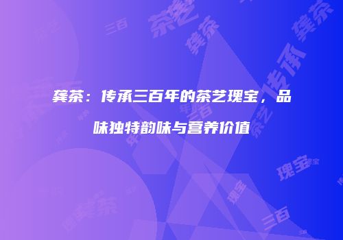 龚茶：传承三百年的茶艺瑰宝，品味独特韵味与营养价值