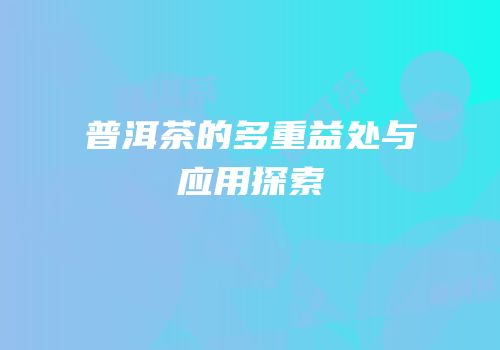 普洱茶的多重益处与应用探索