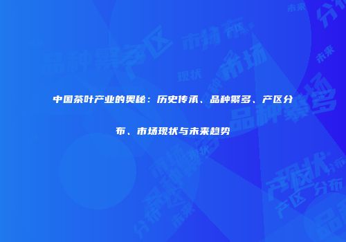 中国茶叶产业的奥秘：历史传承、品种繁多、产区分布、市场现状与未来趋势