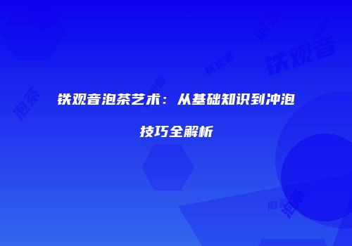 铁观音泡茶艺术：从基础知识到冲泡技巧全解析