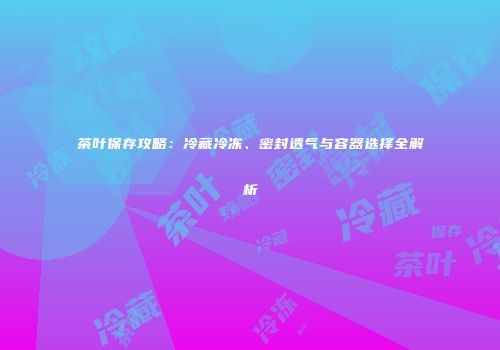 茶叶保存攻略：冷藏冷冻、密封透气与容器选择全解析