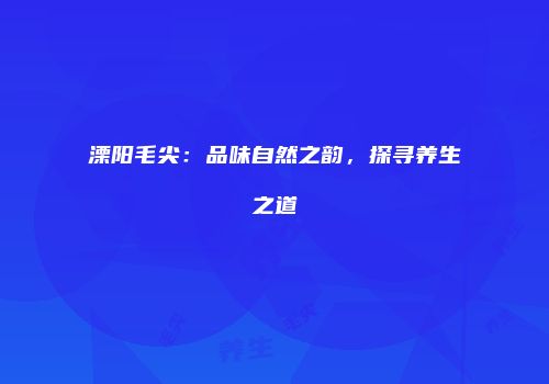 溧阳毛尖：品味自然之韵，探寻养生之道