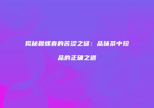 揭秘碧螺春的苦涩之谜：品味茶中珍品的正确之道