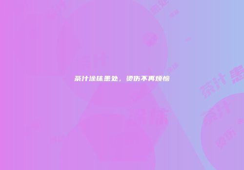 茶汁涂抹患处，烫伤不再烦恼