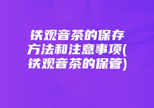 铁观音茶的保存方法和注意事项(铁观音茶的保管)