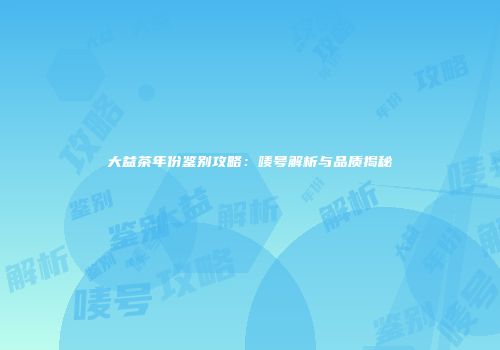 大益茶年份鉴别攻略：唛号解析与品质揭秘