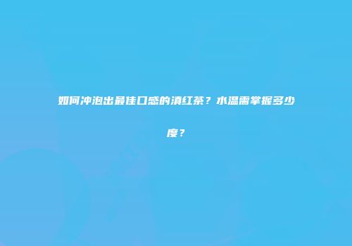 如何冲泡出最佳口感的滇红茶？水温需掌握多少度？
