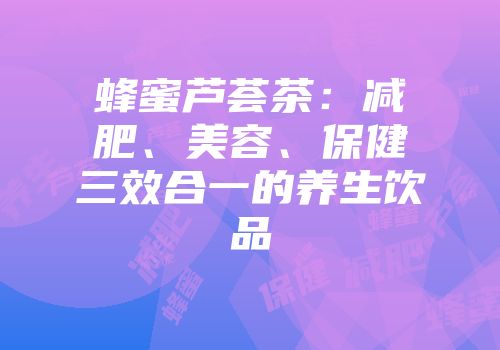 蜂蜜芦荟茶：减肥、美容、保健三效合一的养生饮品
