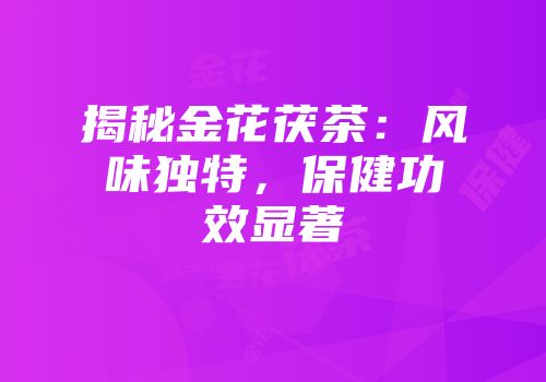 揭秘金花茯茶：风味独特，保健功效显著