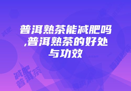 普洱熟茶能减肥吗,普洱熟茶的好处与功效