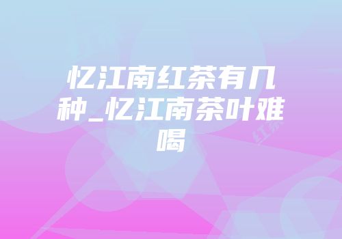 忆江南红茶有几种_忆江南茶叶难喝