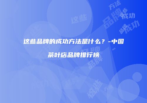 这些品牌的成功方法是什么？-中国茶叶店品牌排行榜