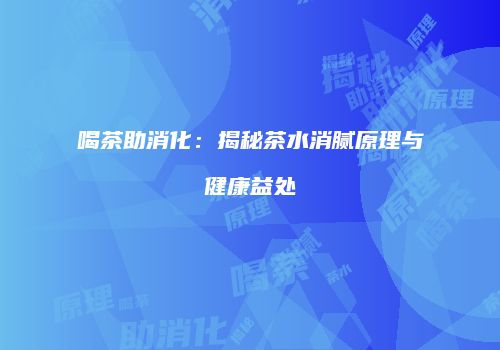 喝茶助消化：揭秘茶水消腻原理与健康益处