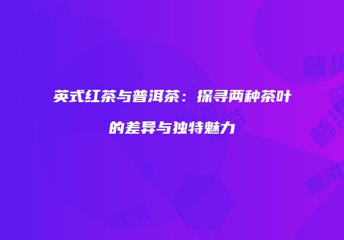 英式红茶与普洱茶：探寻两种茶叶的差异与独特魅力