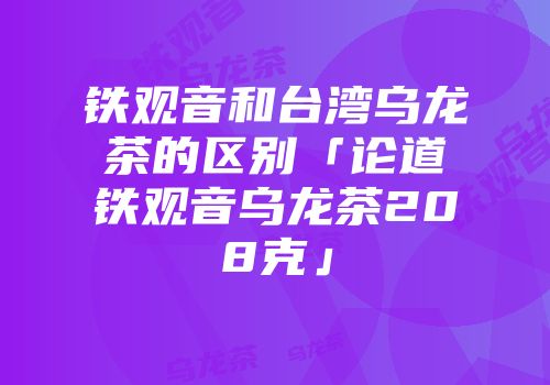 铁观音和台湾乌龙茶的区别「论道铁观音乌龙茶208克」