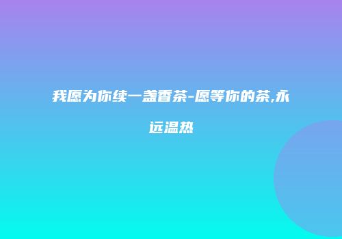 我愿为你续一盏香茶-愿等你的茶,永远温热