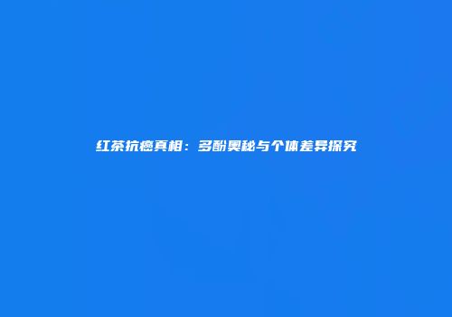 红茶抗癌真相：多酚奥秘与个体差异探究