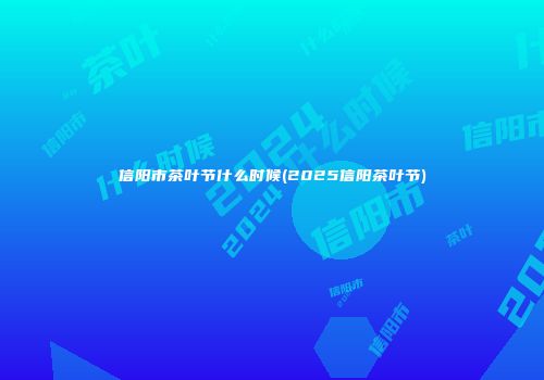 信阳市茶叶节什么时候(2025信阳茶叶节)