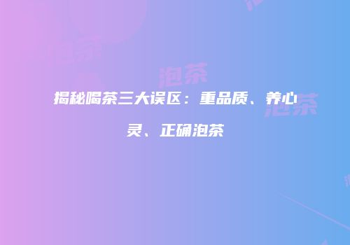 揭秘喝茶三大误区：重品质、养心灵、正确泡茶