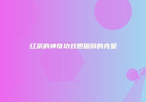 红茶的神奇功效胆固醇的克星