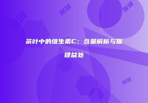茶叶中的维生素C：含量解析与保健益处