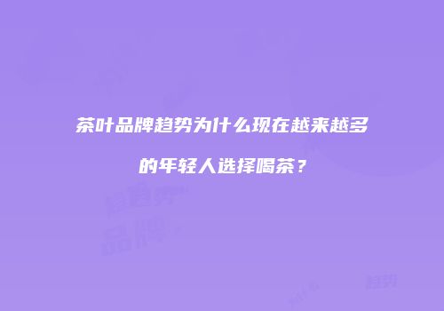 茶叶品牌趋势为什么现在越来越多的年轻人选择喝茶？