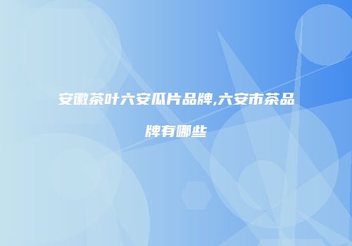 安徽茶叶六安瓜片品牌,六安市茶品牌有哪些