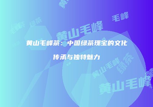 黄山毛峰茶：中国绿茶瑰宝的文化传承与独特魅力