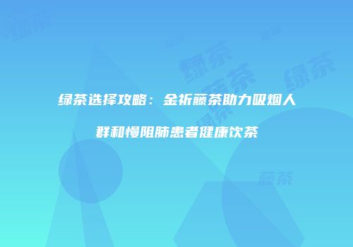 绿茶选择攻略：金祈藤茶助力吸烟人群和慢阻肺患者健康饮茶