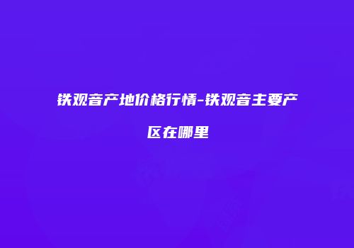 铁观音产地价格行情-铁观音主要产区在哪里