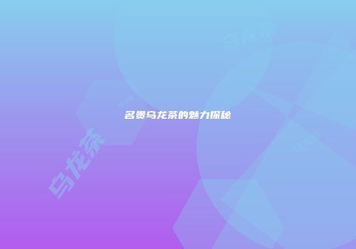 名贵乌龙茶的魅力探秘