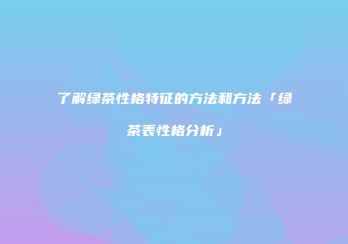 了解绿茶性格特征的方法和方法「绿茶表性格分析」