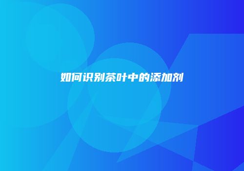 如何识别茶叶中的添加剂