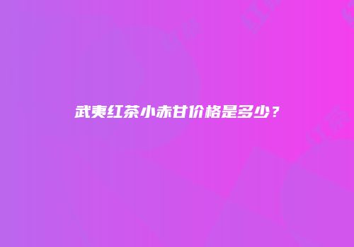武夷红茶小赤甘价格是多少？