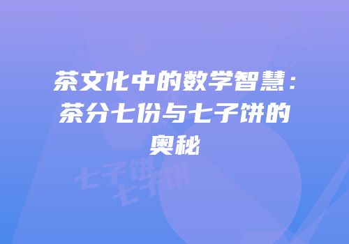 茶文化中的数学智慧：茶分七份与七子饼的奥秘