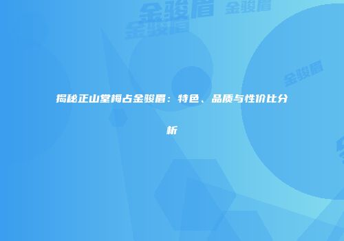 揭秘正山堂梅占金骏眉：特色、品质与性价比分析