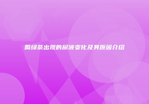 喝绿茶出现的尿液变化及其原因介绍
