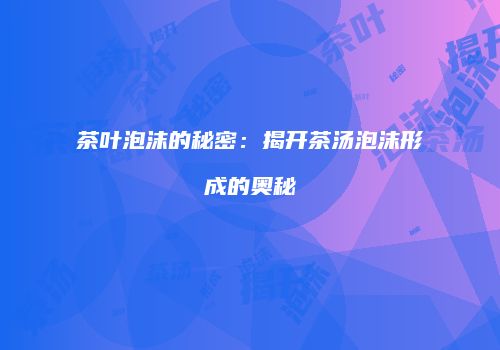 茶叶泡沫的秘密：揭开茶汤泡沫形成的奥秘