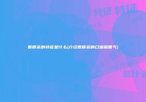 香精茶的特征是什么(介绍香精茶的口感和香气)