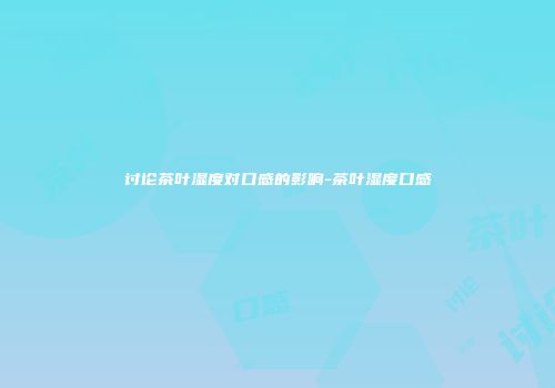 讨论茶叶湿度对口感的影响-茶叶湿度口感