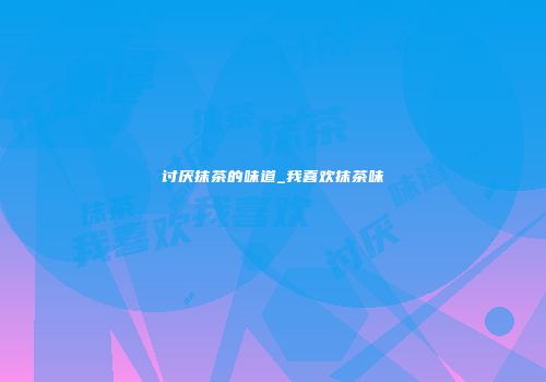 讨厌抹茶的味道_我喜欢抹茶味