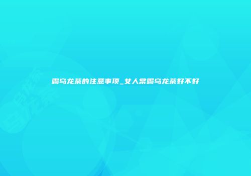 喝乌龙茶的注意事项_女人常喝乌龙茶好不好