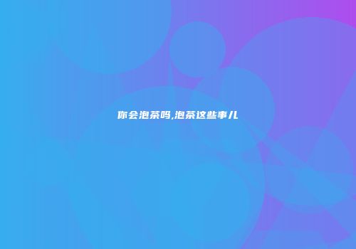 你会泡茶吗,泡茶这些事儿