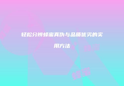 轻松分辨蜂蜜真伪与品质优劣的实用方法