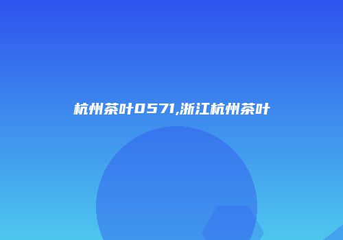 杭州茶叶0571,浙江杭州茶叶
